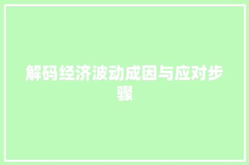 解码经济波动成因与应对步骤 解码经济波动成因与应对步骤
