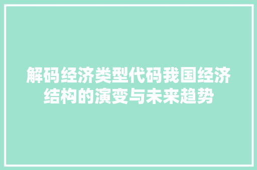 解码经济类型代码我国经济结构的演变与未来趋势 解码经济类型代码我国经济结构的演变与未来趋势