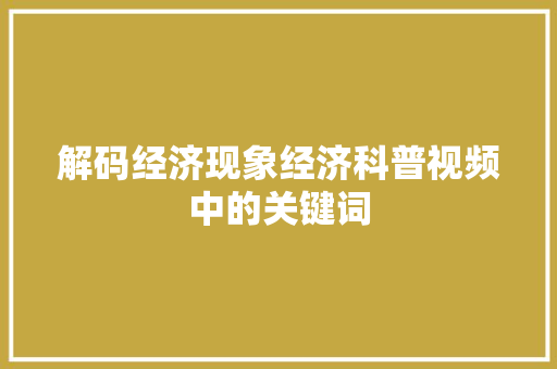 解码经济现象经济科普视频中的关键词 解码经济现象经济科普视频中的关键词