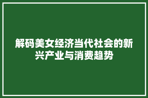 解码美女经济当代社会的新兴产业与消费趋势 解码美女经济当代社会的新兴产业与消费趋势