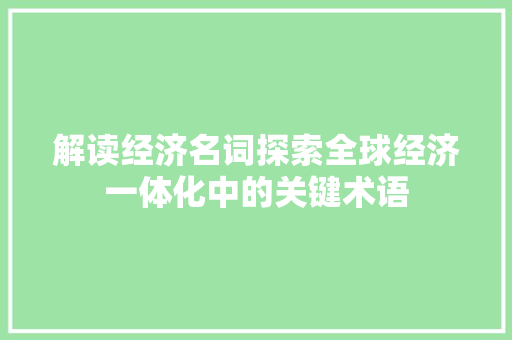 解读经济名词探索全球经济一体化中的关键术语 解读经济名词探索全球经济一体化中的关键术语