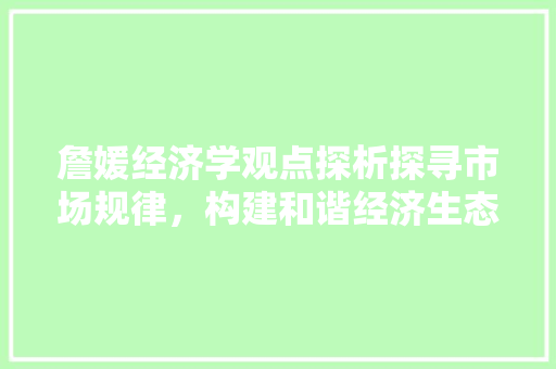 詹媛经济学观点探析探寻市场规律,构建和谐经济生态 詹媛经济学观点探析探寻市场规律,构建和谐经济生态