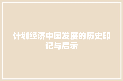 计划经济中国发展的历史印记与启示 计划经济中国发展的历史印记与启示