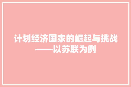 计划经济国家的崛起与挑战——以苏联为例 计划经济国家的崛起与挑战——以苏联为例