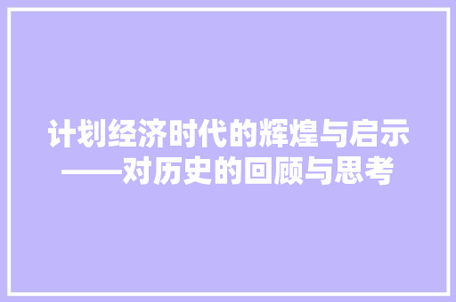 计划经济时代的辉煌与启示——对历史的回顾与思考 计划经济时代的辉煌与启示——对历史的回顾与思考