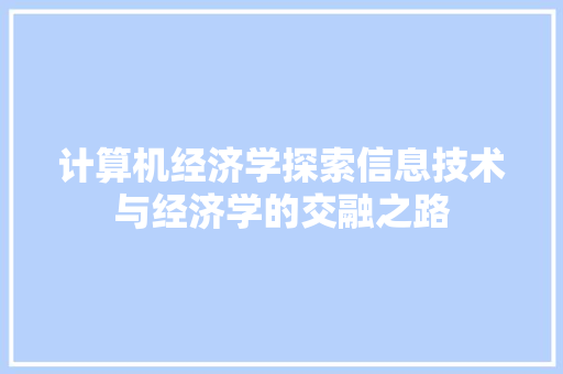 计算机经济学探索信息技术与经济学的交融之路 计算机经济学探索信息技术与经济学的交融之路
