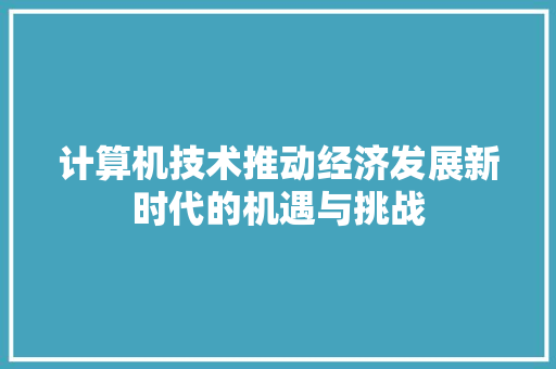 计算机技术推动经济发展新时代的机遇与挑战