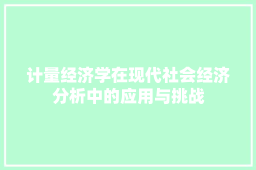 计量经济学在现代社会经济分析中的应用与挑战 计量经济学在现代社会经济分析中的应用与挑战