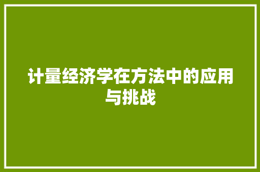计量经济学在方法中的应用与挑战 计量经济学在方法中的应用与挑战