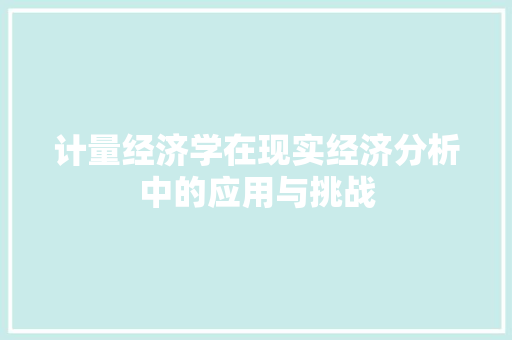 计量经济学在现实经济分析中的应用与挑战 计量经济学在现实经济分析中的应用与挑战