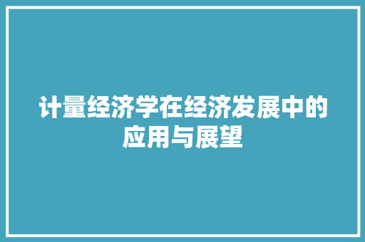 计量经济学在经济发展中的应用与展望 计量经济学在经济发展中的应用与展望