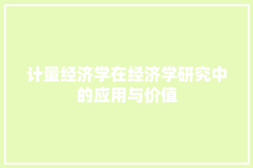 计量经济学在经济学研究中的应用与价值 计量经济学在经济学研究中的应用与价值