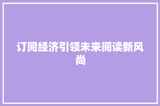 订阅经济引领未来阅读新风尚 订阅经济引领未来阅读新风尚
