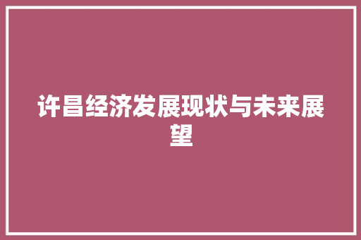许昌经济发展现状与未来展望 许昌经济发展现状与未来展望