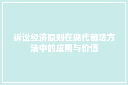 诉讼经济原则在现代司法方法中的应用与价值 诉讼经济原则在现代司法方法中的应用与价值