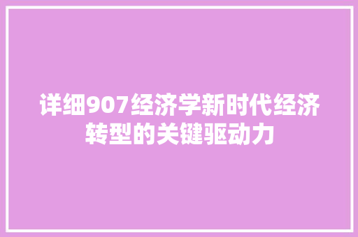 详细907经济学新时代经济转型的关键驱动力 详细907经济学新时代经济转型的关键驱动力