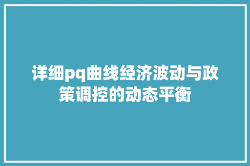 详细pq曲线经济波动与政策调控的动态平衡 详细pq曲线经济波动与政策调控的动态平衡