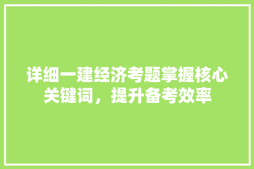 详细一建经济考题掌握核心关键词,提升备考效率 详细一建经济考题掌握核心关键词,提升备考效率