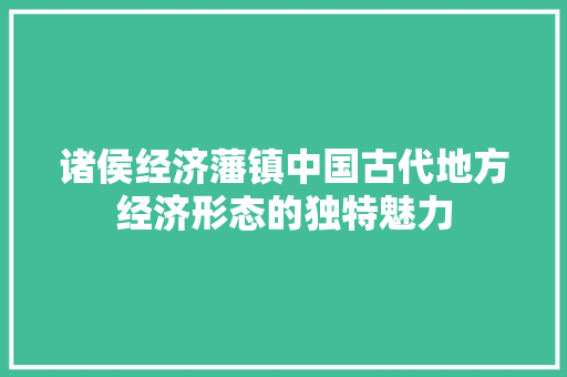 诸侯经济藩镇中国古代地方经济形态的独特魅力 诸侯经济藩镇中国古代地方经济形态的独特魅力
