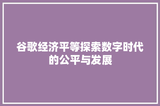 谷歌经济平等探索数字时代的公平与发展 谷歌经济平等探索数字时代的公平与发展