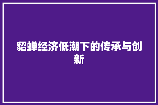 貂蝉经济低潮下的传承与创新 貂蝉经济低潮下的传承与创新