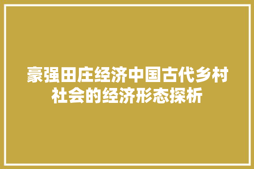 豪强田庄经济中国古代乡村社会的经济形态探析 豪强田庄经济中国古代乡村社会的经济形态探析