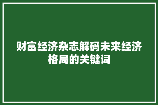 财富经济杂志解码未来经济格局的关键词 财富经济杂志解码未来经济格局的关键词