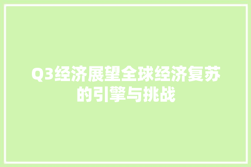 Q3经济展望全球经济复苏的引擎与挑战 Q3经济展望全球经济复苏的引擎与挑战