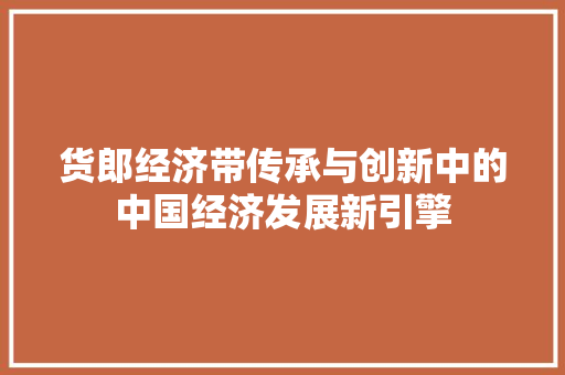 货郎经济带传承与创新中的中国经济发展新引擎 货郎经济带传承与创新中的中国经济发展新引擎