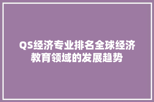 QS经济专业排名全球经济教育领域的发展趋势 QS经济专业排名全球经济教育领域的发展趋势
