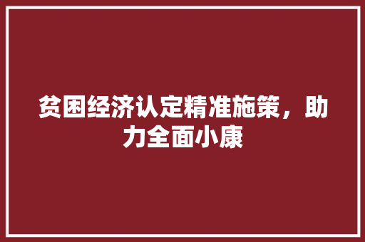 贫困经济认定精准施策,助力全面小康 贫困经济认定精准施策,助力全面小康