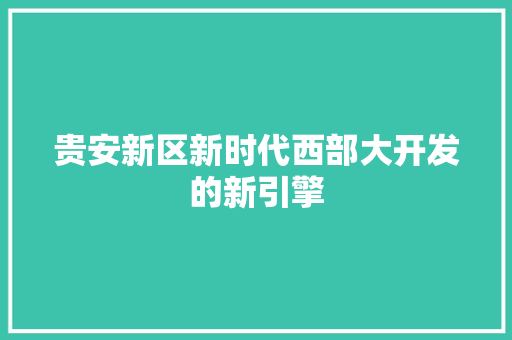 贵安新区新时代西部大开发的新引擎 贵安新区新时代西部大开发的新引擎