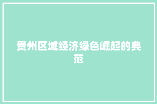 贵州区域经济绿色崛起的典范 贵州区域经济绿色崛起的典范