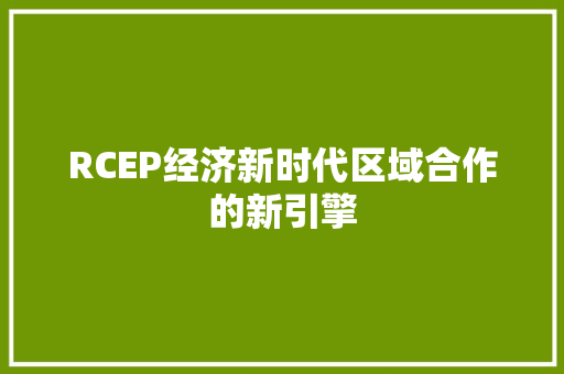RCEP经济新时代区域合作的新引擎 RCEP经济新时代区域合作的新引擎
