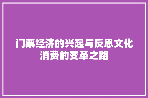 门票经济的兴起与反思文化消费的变革之路 门票经济的兴起与反思文化消费的变革之路