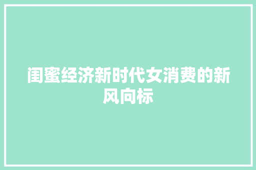 闺蜜经济新时代女消费的新风向标 闺蜜经济新时代女消费的新风向标