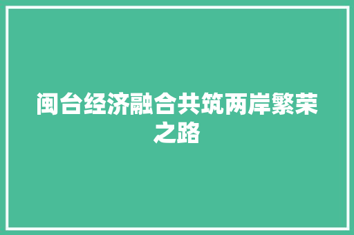 闽台经济融合共筑两岸繁荣之路 闽台经济融合共筑两岸繁荣之路