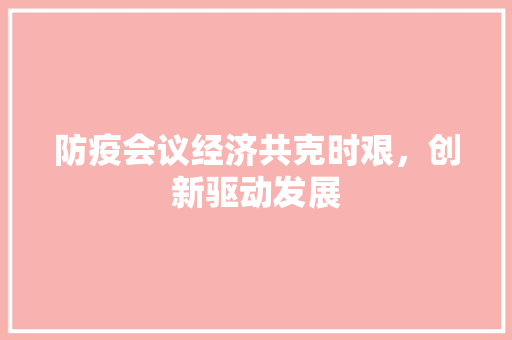 防疫会议经济共克时艰,创新驱动发展 防疫会议经济共克时艰,创新驱动发展