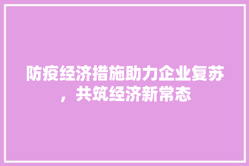 防疫经济措施助力企业复苏,共筑经济新常态 防疫经济措施助力企业复苏,共筑经济新常态