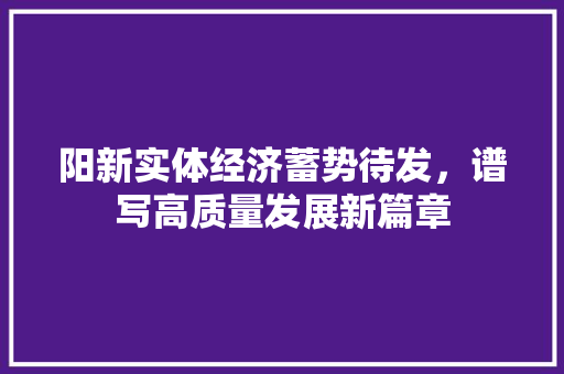 阳新实体经济蓄势待发,谱写高质量发展新篇章 阳新实体经济蓄势待发,谱写高质量发展新篇章