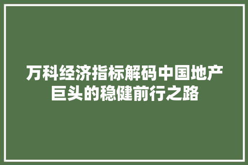 万科经济指标解码中国地产巨头的稳健前行之路 万科经济指标解码中国地产巨头的稳健前行之路