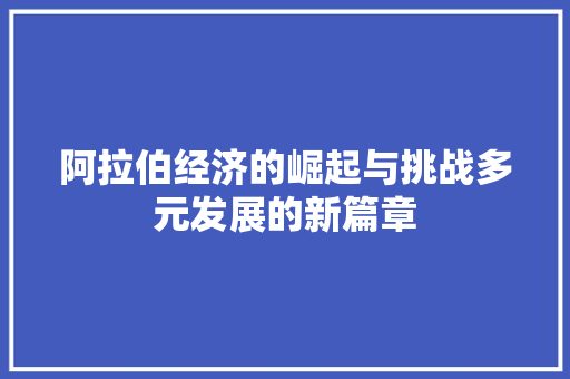 阿拉伯经济的崛起与挑战多元发展的新篇章 阿拉伯经济的崛起与挑战多元发展的新篇章