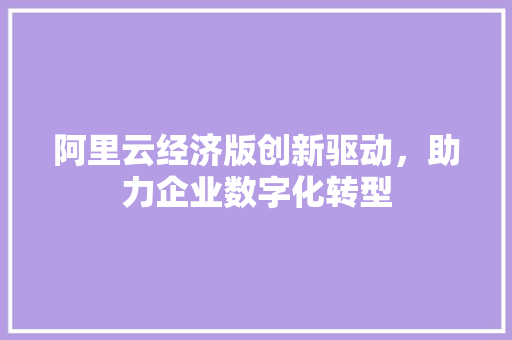 阿里云经济版创新驱动,助力企业数字化转型 阿里云经济版创新驱动,助力企业数字化转型