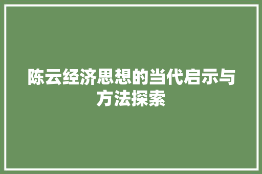 陈云经济思想的当代启示与方法探索 陈云经济思想的当代启示与方法探索