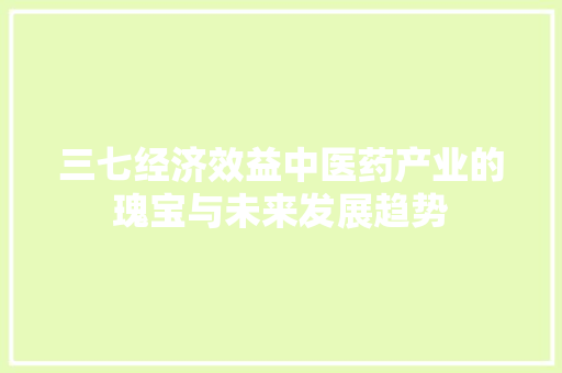 三七经济效益中医药产业的瑰宝与未来发展趋势 三七经济效益中医药产业的瑰宝与未来发展趋势