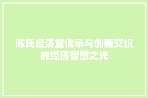 陈氏经济堂传承与创新交织的经济智慧之光 陈氏经济堂传承与创新交织的经济智慧之光