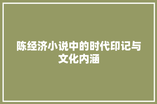 陈经济小说中的时代印记与文化内涵 陈经济小说中的时代印记与文化内涵