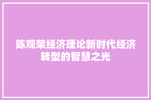 陈观荣经济理论新时代经济转型的智慧之光 陈观荣经济理论新时代经济转型的智慧之光