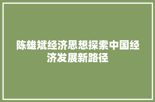 陈雄斌经济思想探索中国经济发展新路径 陈雄斌经济思想探索中国经济发展新路径