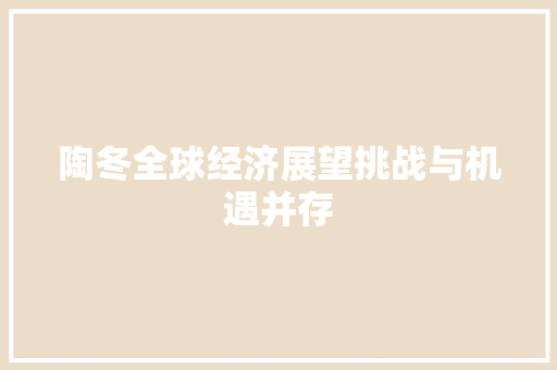 陶冬全球经济展望挑战与机遇并存 陶冬全球经济展望挑战与机遇并存